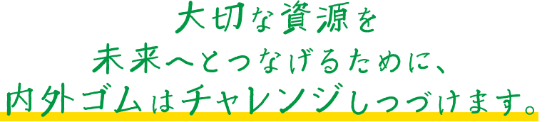 大切な資源を未来へとつなげるために、内外ゴムはチャレンジしつづけます。